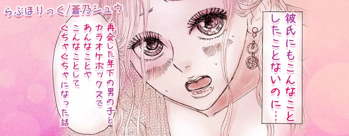 彼氏にもこんなことしたことないのに…再会した年下の男の子とカラオケボックスであんなことやこんなことしてぐちゃぐちゃになった話