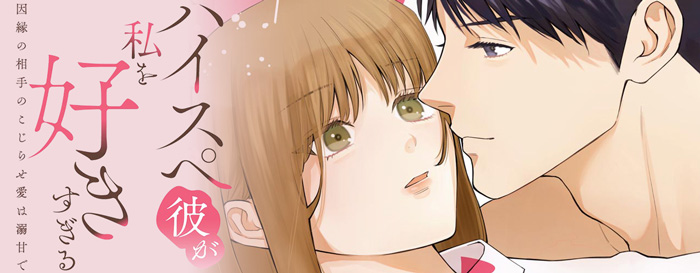 ハイスペ彼が私を好きすぎる 因縁の相手のこじらせ愛は溺甘で